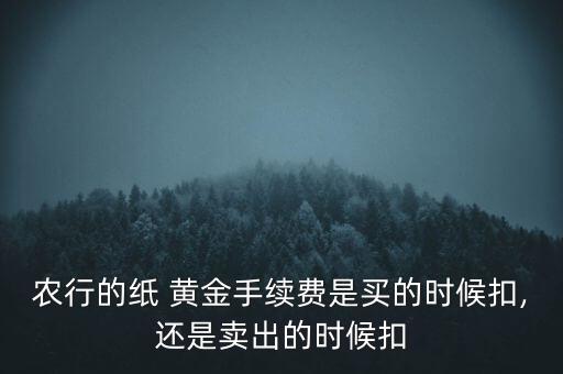 农行的纸 黄金手续费是买的时候扣,还是卖出的时候扣