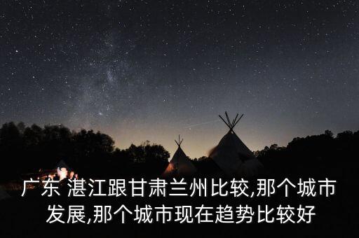 广东 湛江跟甘肃兰州比较,那个城市 发展,那个城市现在趋势比较好