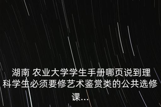  湖南 农业大学学生手册哪页说到理科学生必须要修艺术鉴赏类的公共选修课...
