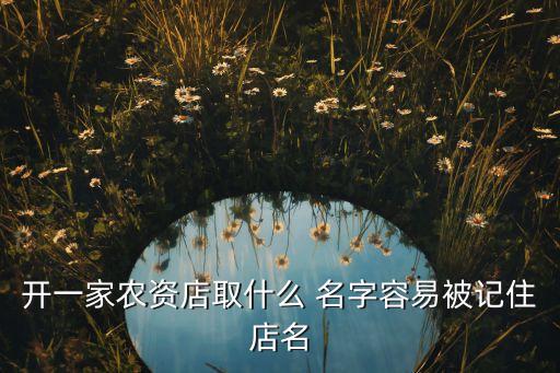 开一家农资店取什么 名字容易被记住店名