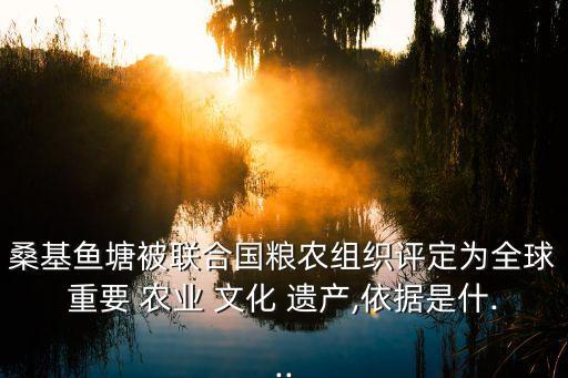 桑基鱼塘被联合国粮农组织评定为全球重要 农业 文化 遗产,依据是什...