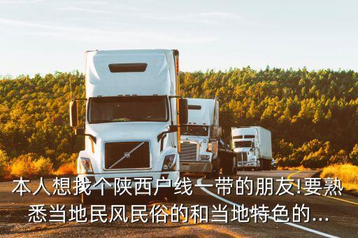 本人想找个陕西户线一带的朋友!要熟悉当地民风民俗的和当地特色的...