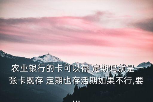  农业银行的卡可以存 定期吗就是一张卡既存 定期也存活期如果不行,要...