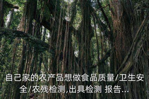 自己家的农产品想做食品质量/卫生安全/农残检测,出具检测 报告...