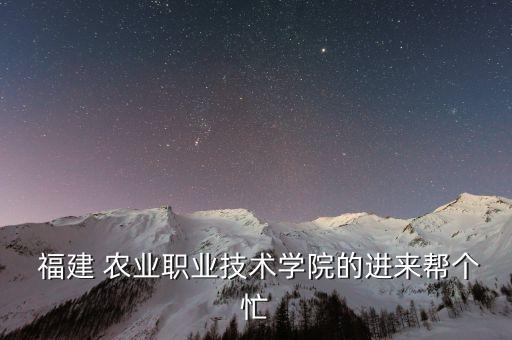  福建 农业职业技术学院的进来帮个忙