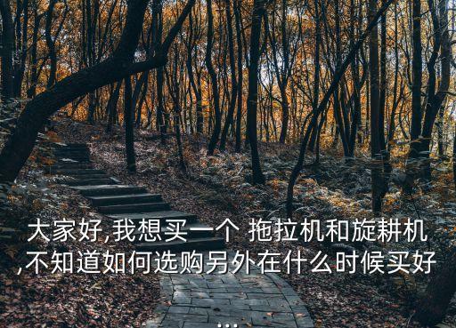 大家好,我想买一个 拖拉机和旋耕机,不知道如何选购另外在什么时候买好...
