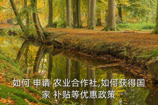 如何 申请 农业合作社,如何获得国家 补贴等优惠政策