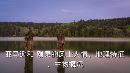 亚马逊和 刚果的风土人情、地理特征、生物概况