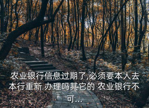  农业银行信息过期了,必须要本人去本行重新 办理吗其它的 农业银行不可...