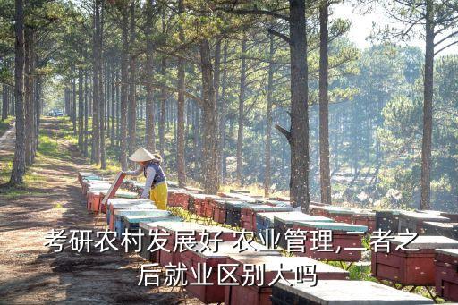  考研农村发展好 农业管理,二者之后就业区别大吗