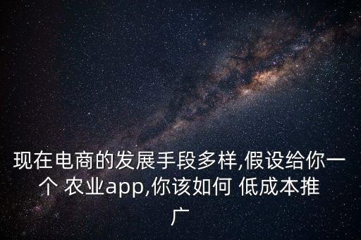 现在电商的发展手段多样,假设给你一个 农业app,你该如何 低成本推广