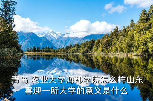 青岛 农业大学海都学院怎么样山东喜迎一所大学的意义是什么