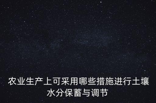  农业生产上可采用哪些措施进行土壤水分保蓄与调节