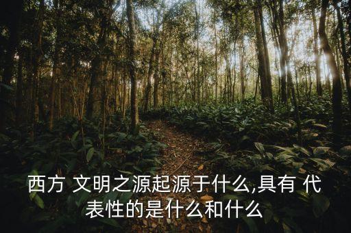 西方 文明之源起源于什么,具有 代表性的是什么和什么