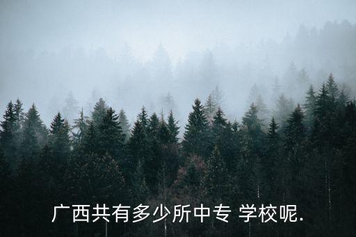 广西共有多少所中专 学校呢.