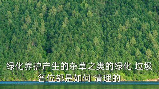 绿化养护产生的杂草之类的绿化 垃圾各位都是如何 清理的