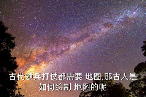 古代领兵打仗都需要 地图,那古人是如何绘制 地图的呢