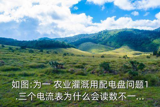 如图:为一 农业灌溉用配电盘问题1.三个电流表为什么会读数不一...