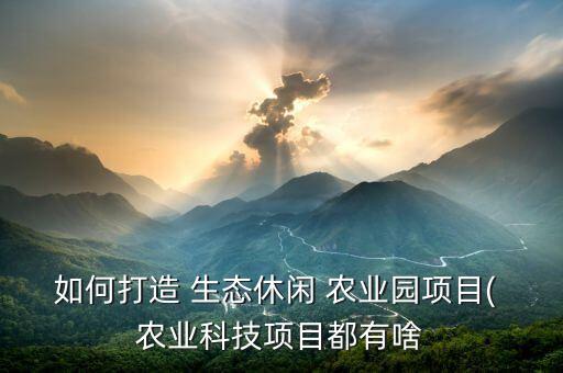 如何打造 生态休闲 农业园项目( 农业科技项目都有啥