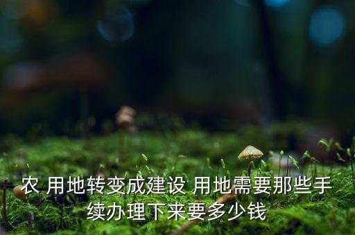 农 用地转变成建设 用地需要那些手续办理下来要多少钱