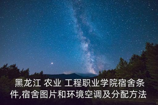  黑龙江 农业 工程职业学院宿舍条件,宿舍图片和环境空调及分配方法