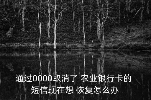 通过0000取消了 农业银行卡的 短信现在想 恢复怎么办