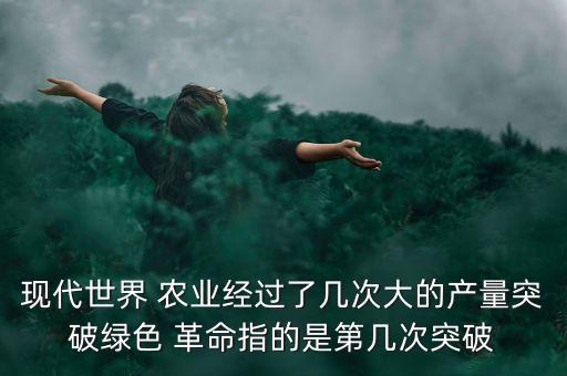 现代世界 农业经过了几次大的产量突破绿色 革命指的是第几次突破