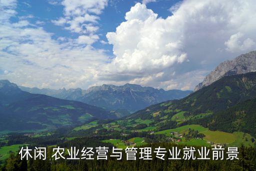  休闲 农业经营与管理专业就业前景