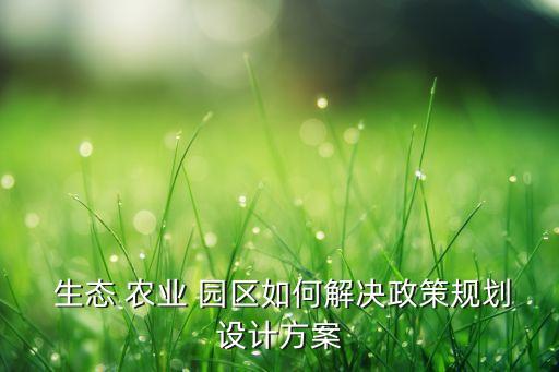  生态 农业 园区如何解决政策规划设计方案
