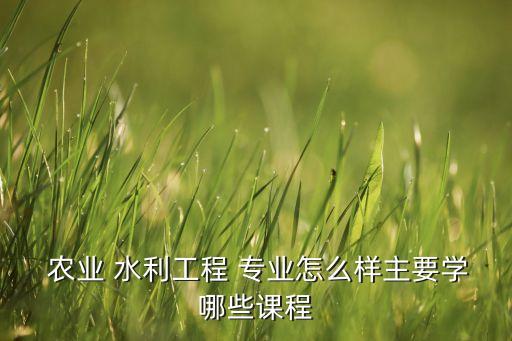 农业水利专业是什么系,水利和农业的关系是什么