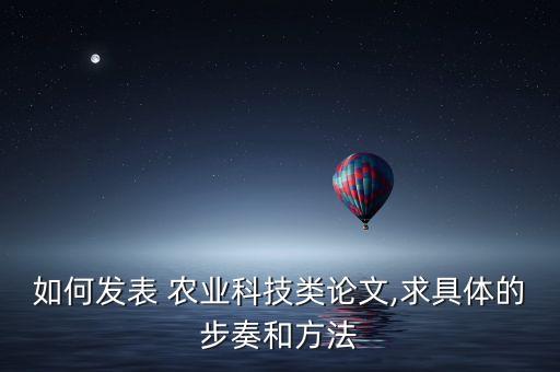 如何发表 农业科技类论文,求具体的步奏和方法