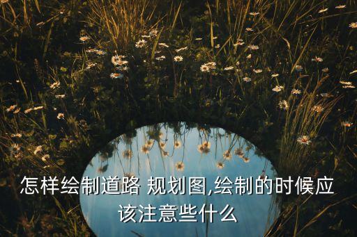 怎样绘制道路 规划图,绘制的时候应该注意些什么