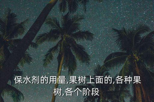  保水剂的用量,果树上面的,各种果树,各个阶段