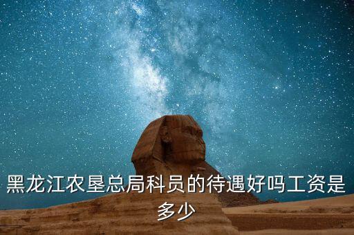 黑龙江农垦总局科员的待遇好吗工资是多少