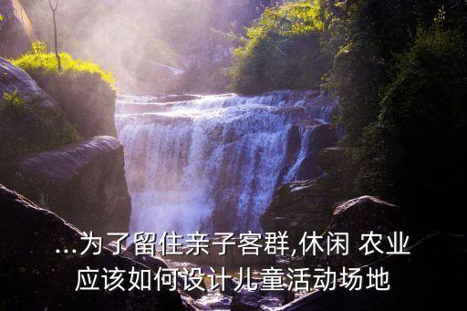 ...为了留住亲子客群,休闲 农业应该如何设计儿童活动场地