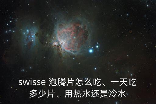 swisse 泡腾片怎么吃、一天吃多少片、用热水还是冷水