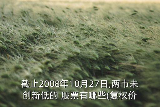 截止2008年10月27日,两市未创新低的 股票有哪些(复权价