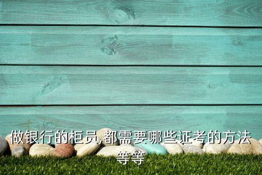 做银行的柜员,都需要哪些证考的方法等等