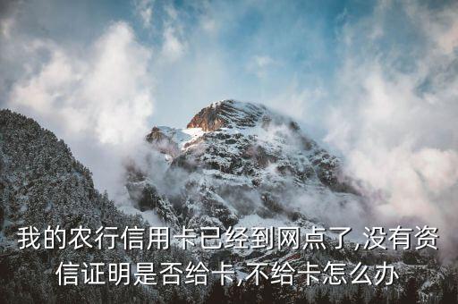 我的农行信用卡已经到网点了,没有资信证明是否给卡,不给卡怎么办