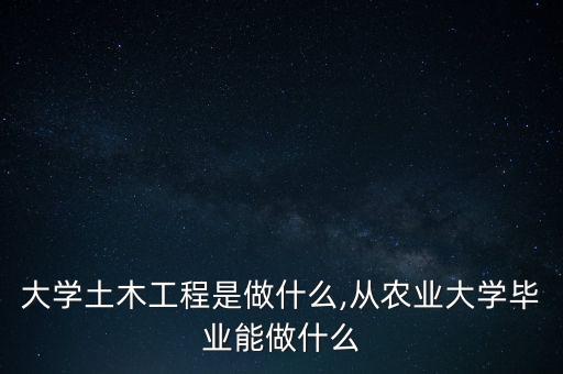 农业大学土木工程是做什么,从农业大学毕业能做什么