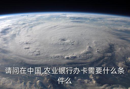 请问在中国 农业银行办卡需要什么条件么