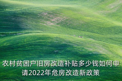 农村贫困户旧房改造补贴多少钱如何申请2022年危房改造新政策