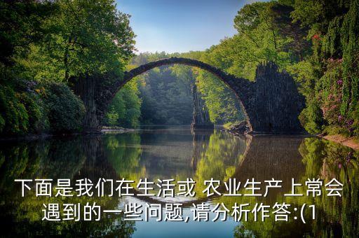 下面是我们在生活或 农业生产上常会遇到的一些问题,请分析作答:(1
