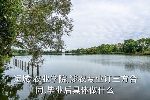  运城 农业学院,涉农专业订三方合同,毕业后具体做什么