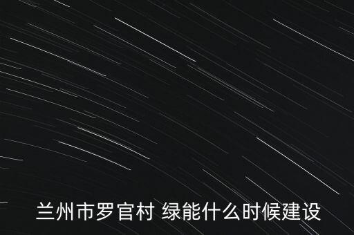  兰州市罗官村 绿能什么时候建设