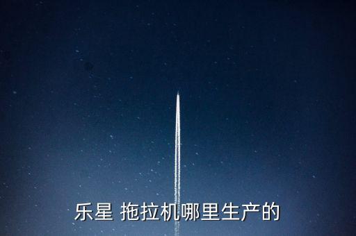 乐星 拖拉机哪里生产的