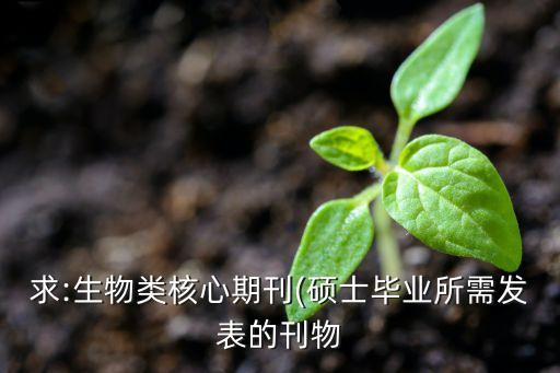 求:生物类核心期刊(硕士毕业所需发表的刊物