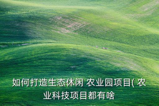 如何打造生态休闲 农业园项目( 农业科技项目都有啥