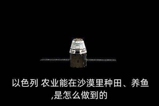  以色列 农业能在沙漠里种田、养鱼,是怎么做到的