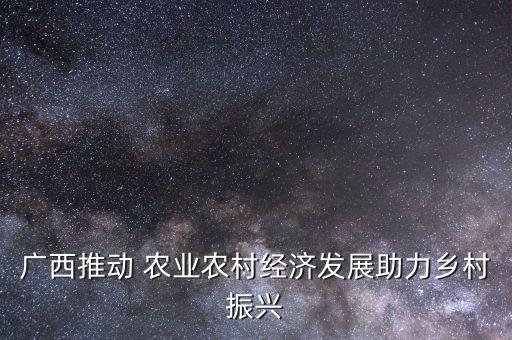 广西推动 农业农村经济发展助力乡村振兴